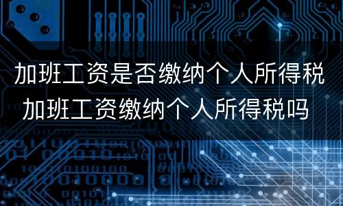 加班工资是否缴纳个人所得税 加班工资缴纳个人所得税吗