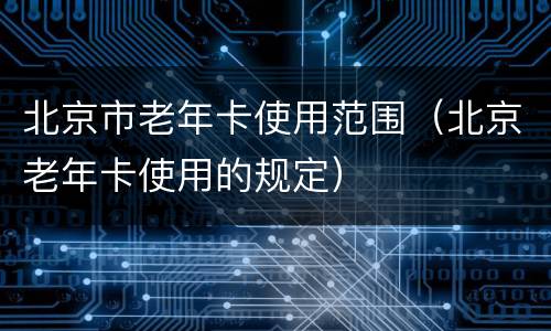 北京市老年卡使用范围（北京老年卡使用的规定）
