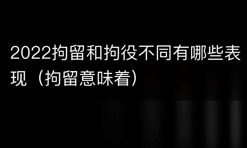2022拘留和拘役不同有哪些表现（拘留意味着）