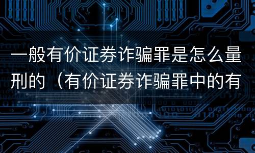 一般有价证券诈骗罪是怎么量刑的（有价证券诈骗罪中的有价证券包括）