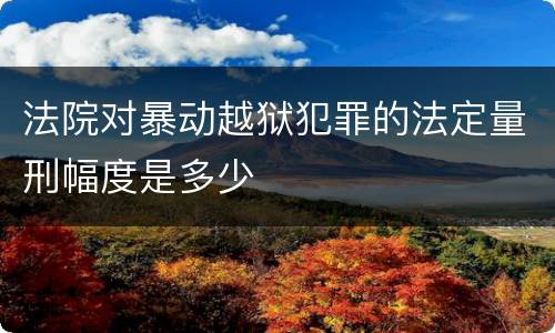 法院对暴动越狱犯罪的法定量刑幅度是多少