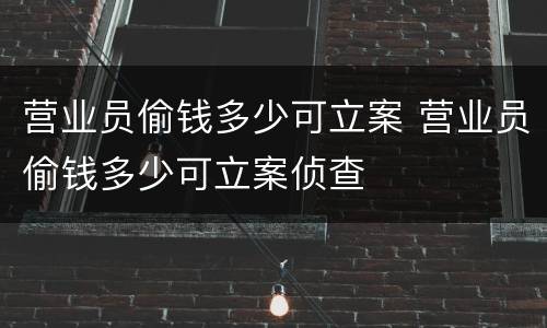 营业员偷钱多少可立案 营业员偷钱多少可立案侦查