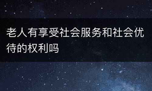 老人有享受社会服务和社会优待的权利吗