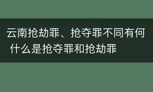 云南抢劫罪、抢夺罪不同有何 什么是抢夺罪和抢劫罪