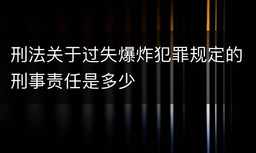 刑法关于过失爆炸犯罪规定的刑事责任是多少
