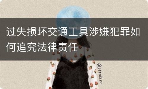 过失损坏交通工具涉嫌犯罪如何追究法律责任