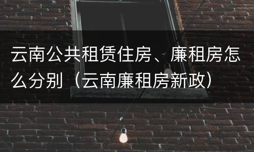 云南公共租赁住房、廉租房怎么分别（云南廉租房新政）