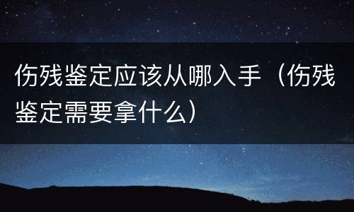 伤残鉴定应该从哪入手（伤残鉴定需要拿什么）