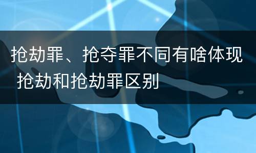 抢劫罪、抢夺罪不同有啥体现 抢劫和抢劫罪区别