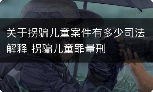 关于拐骗儿童案件有多少司法解释 拐骗儿童罪量刑