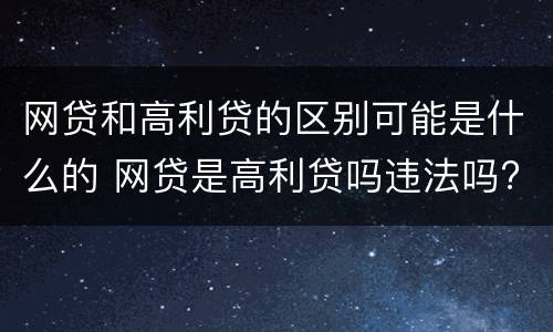 网贷和高利贷的区别可能是什么的 网贷是高利贷吗违法吗?