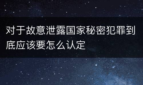 对于故意泄露国家秘密犯罪到底应该要怎么认定