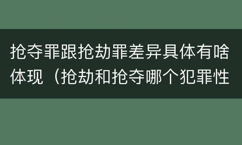 抢夺罪跟抢劫罪差异具体有啥体现（抢劫和抢夺哪个犯罪性质严重）