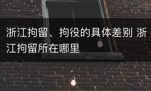 浙江拘留、拘役的具体差别 浙江拘留所在哪里