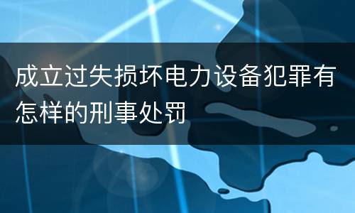 成立过失损坏电力设备犯罪有怎样的刑事处罚