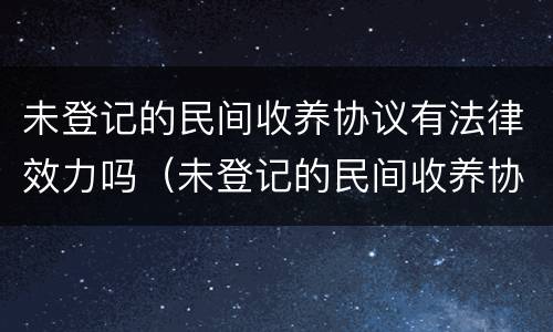 未登记的民间收养协议有法律效力吗（未登记的民间收养协议有法律效力吗）