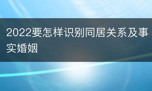 2022要怎样识别同居关系及事实婚姻