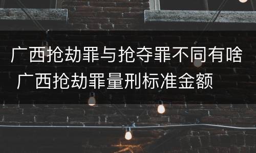 广西抢劫罪与抢夺罪不同有啥 广西抢劫罪量刑标准金额