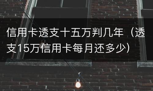 信用卡透支十五万判几年（透支15万信用卡每月还多少）