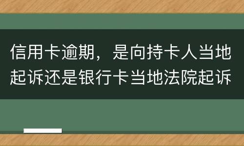 信用卡逾期，是向持卡人当地起诉还是银行卡当地法院起诉