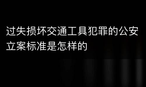 过失损坏交通工具犯罪的公安立案标准是怎样的