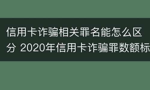 信用卡诈骗相关罪名能怎么区分 2020年信用卡诈骗罪数额标准