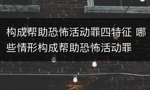 构成帮助恐怖活动罪四特征 哪些情形构成帮助恐怖活动罪