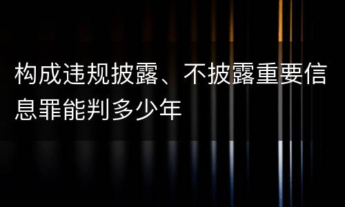构成违规披露、不披露重要信息罪能判多少年