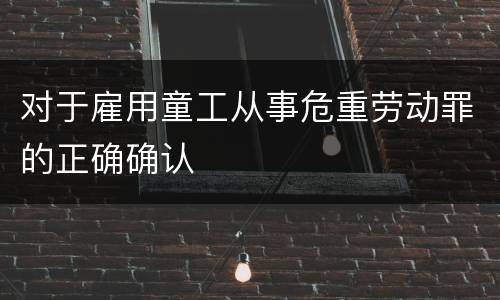 对于雇用童工从事危重劳动罪的正确确认