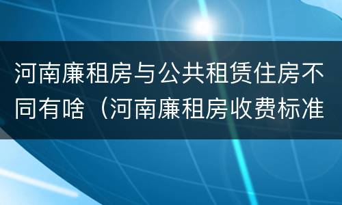 河南廉租房与公共租赁住房不同有啥（河南廉租房收费标准）
