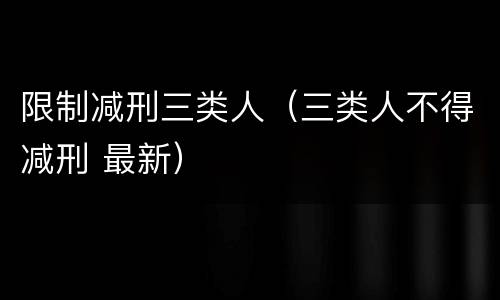 限制减刑三类人（三类人不得减刑 最新）