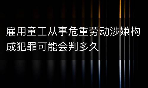 雇用童工从事危重劳动涉嫌构成犯罪可能会判多久