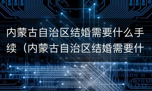 内蒙古自治区结婚需要什么手续（内蒙古自治区结婚需要什么手续和条件）