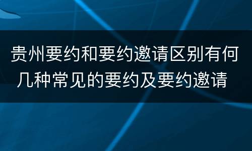 贵州要约和要约邀请区别有何 几种常见的要约及要约邀请