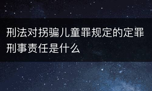 刑法对拐骗儿童罪规定的定罪刑事责任是什么