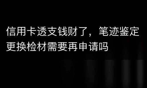 信用卡透支钱财了，笔迹鉴定更换检材需要再申请吗