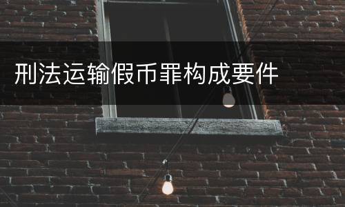 刑法运输假币罪构成要件