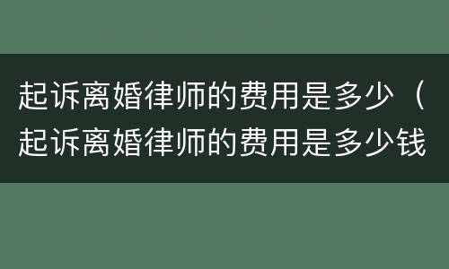 起诉离婚律师的费用是多少（起诉离婚律师的费用是多少钱）