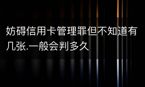 妨碍信用卡管理罪但不知道有几张.一般会判多久