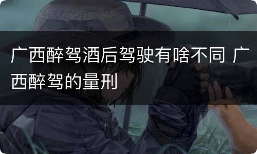 广西醉驾酒后驾驶有啥不同 广西醉驾的量刑