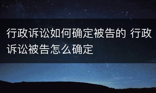 行政诉讼如何确定被告的 行政诉讼被告怎么确定