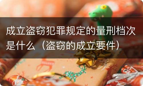 成立盗窃犯罪规定的量刑档次是什么（盗窃的成立要件）