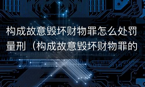 构成故意毁坏财物罪怎么处罚量刑（构成故意毁坏财物罪的标准）