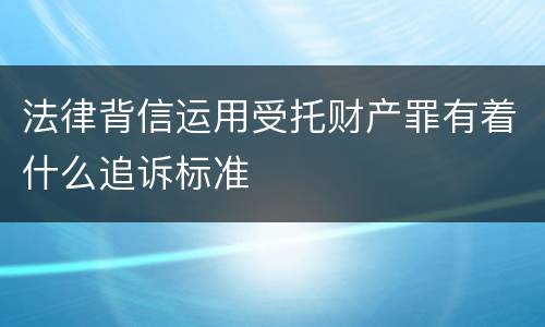 法律背信运用受托财产罪有着什么追诉标准