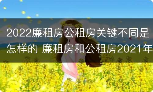 2022廉租房公租房关键不同是怎样的 廉租房和公租房2021年最新通知
