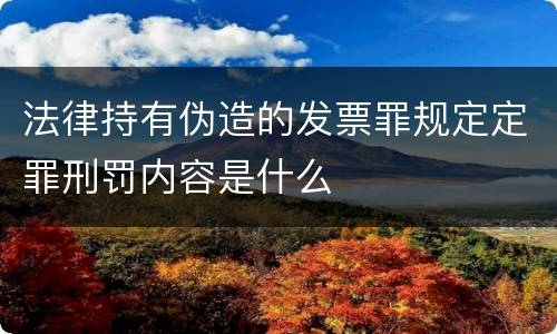 法律持有伪造的发票罪规定定罪刑罚内容是什么