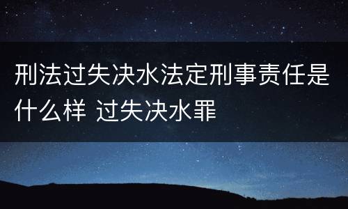 刑法过失决水法定刑事责任是什么样 过失决水罪