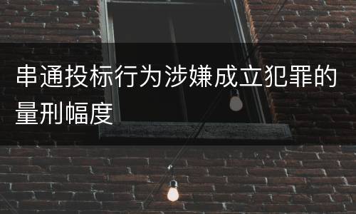串通投标行为涉嫌成立犯罪的量刑幅度