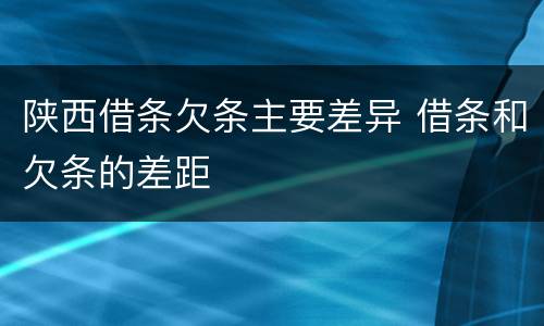 陕西借条欠条主要差异 借条和欠条的差距