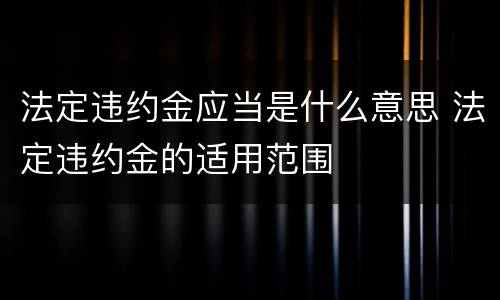 法定违约金应当是什么意思 法定违约金的适用范围